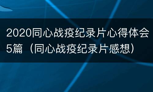 2020同心战疫纪录片心得体会5篇（同心战疫纪录片感想）