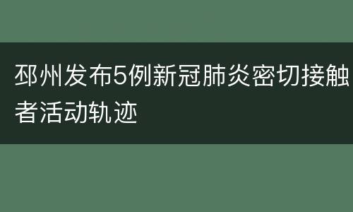 邳州发布5例新冠肺炎密切接触者活动轨迹