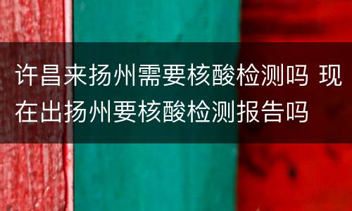 许昌来扬州需要核酸检测吗 现在出扬州要核酸检测报告吗