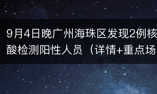 9月4日晚广州海珠区发现2例核酸检测阳性人员（详情+重点场所）