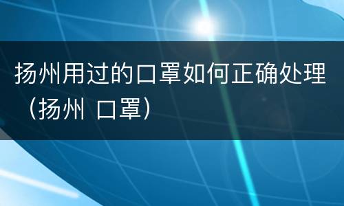 扬州用过的口罩如何正确处理（扬州 口罩）