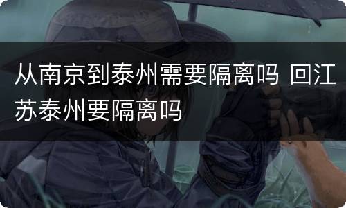 从南京到泰州需要隔离吗 回江苏泰州要隔离吗