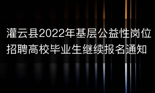 灌云县2022年基层公益性岗位招聘高校毕业生继续报名通知