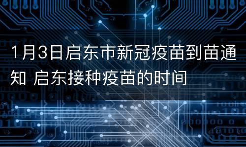 1月3日启东市新冠疫苗到苗通知 启东接种疫苗的时间