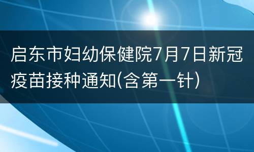 启东市妇幼保健院7月7日新冠疫苗接种通知(含第一针)