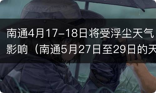 南通4月17-18日将受浮尘天气影响（南通5月27日至29日的天气）