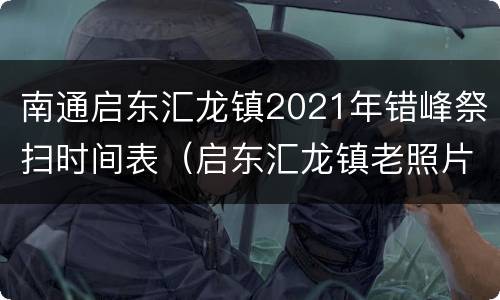 南通启东汇龙镇2021年错峰祭扫时间表（启东汇龙镇老照片）