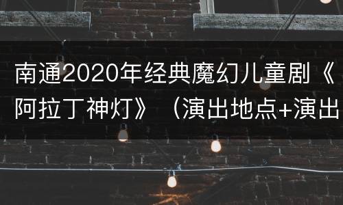 南通2020年经典魔幻儿童剧《阿拉丁神灯》（演出地点+演出时间)