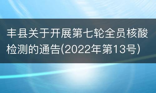 丰县关于开展第七轮全员核酸检测的通告(2022年第13号)