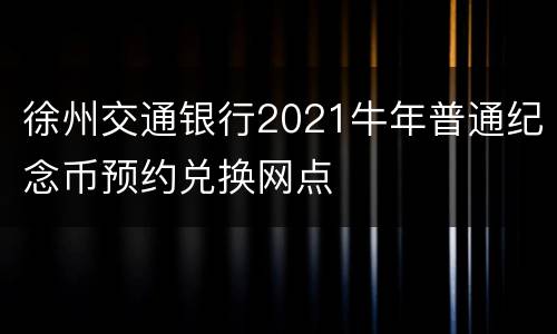 徐州交通银行2021牛年普通纪念币预约兑换网点