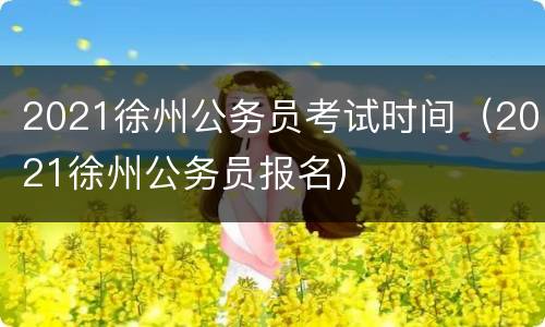 2021徐州公务员考试时间（2021徐州公务员报名）