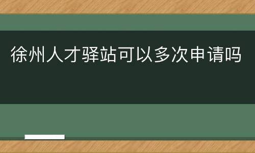 徐州人才驿站可以多次申请吗