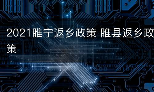 2021睢宁返乡政策 睢县返乡政策