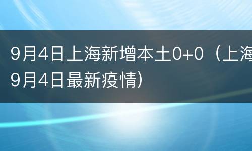9月4日上海新增本土0+0（上海9月4日最新疫情）