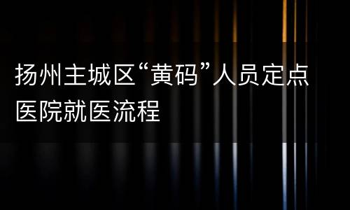 扬州主城区“黄码”人员定点医院就医流程