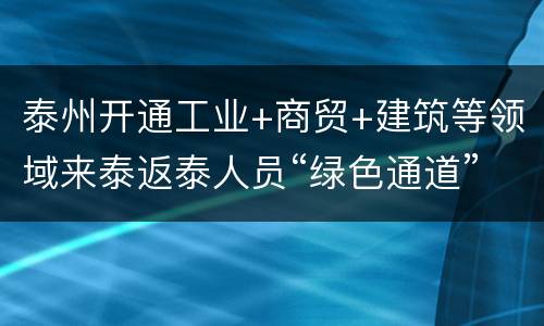 泰州开通工业+商贸+建筑等领域来泰返泰人员“绿色通道”