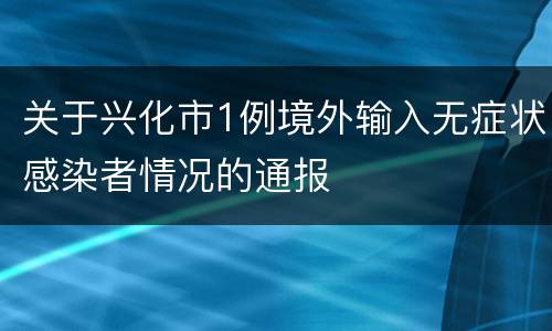 关于兴化市1例境外输入无症状感染者情况的通报
