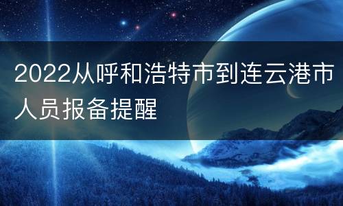 2022从呼和浩特市到连云港市人员报备提醒