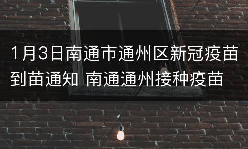 1月3日南通市通州区新冠疫苗到苗通知 南通通州接种疫苗