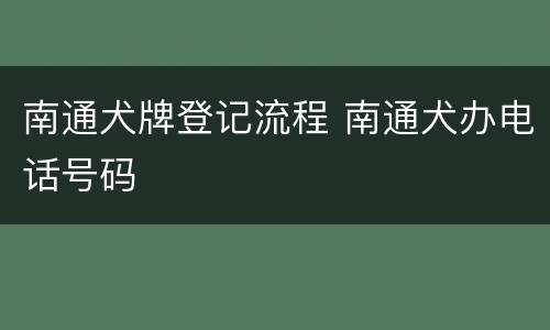 南通犬牌登记流程 南通犬办电话号码