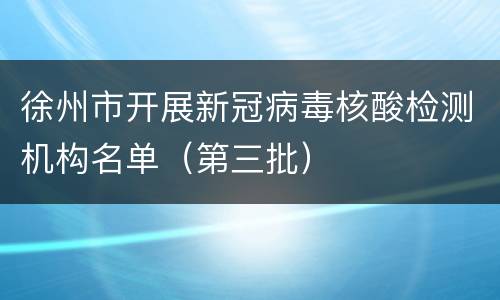 徐州市开展新冠病毒核酸检测机构名单（第三批）