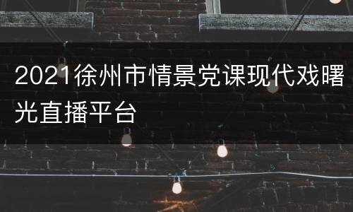2021徐州市情景党课现代戏曙光直播平台