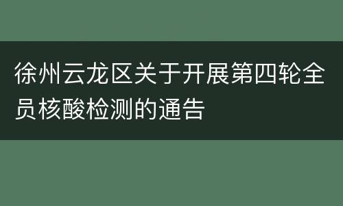 徐州云龙区关于开展第四轮全员核酸检测的通告