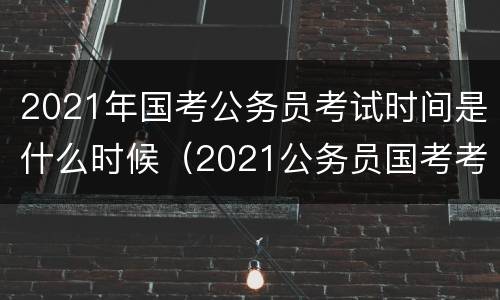 2021年国考公务员考试时间是什么时候（2021公务员国考考试时间表）