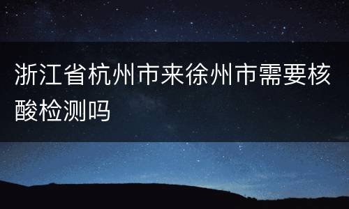 浙江省杭州市来徐州市需要核酸检测吗