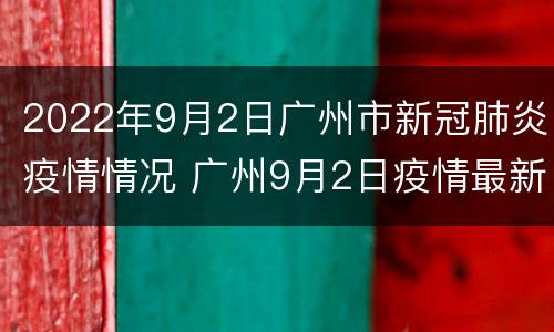 2022年9月2日广州市新冠肺炎疫情情况 广州9月2日疫情最新消息