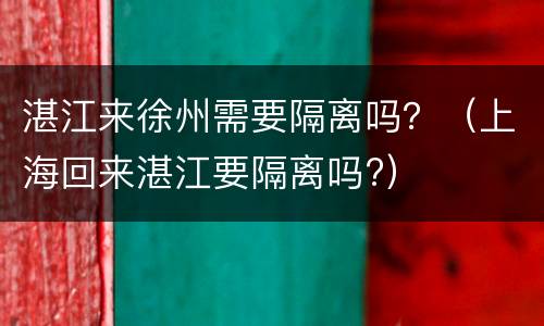 湛江来徐州需要隔离吗？（上海回来湛江要隔离吗?）