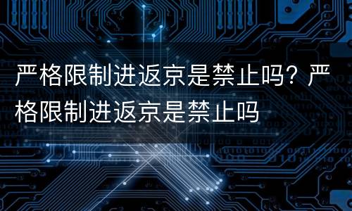 严格限制进返京是禁止吗? 严格限制进返京是禁止吗