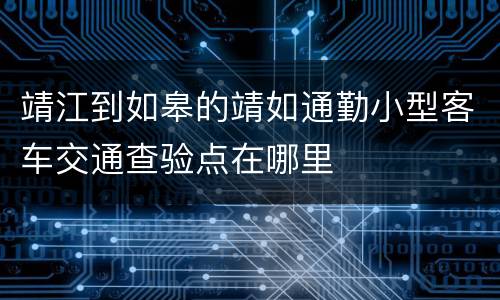 靖江到如皋的靖如通勤小型客车交通查验点在哪里