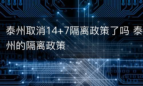泰州取消14+7隔离政策了吗 泰州的隔离政策