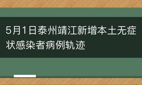 5月1日泰州靖江新增本土无症状感染者病例轨迹