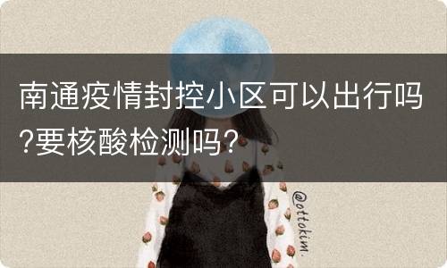南通疫情封控小区可以出行吗?要核酸检测吗?