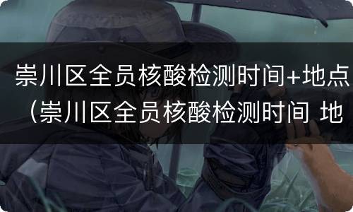 崇川区全员核酸检测时间+地点（崇川区全员核酸检测时间 地点表）