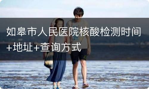 如皋市人民医院核酸检测时间+地址+查询方式