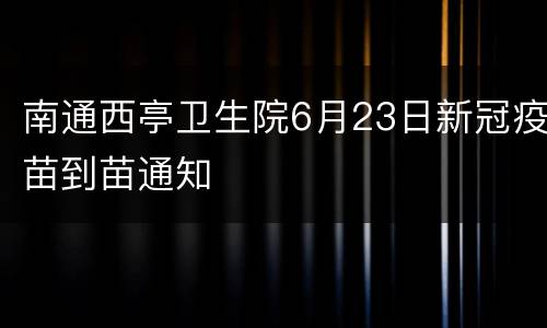 南通西亭卫生院6月23日新冠疫苗到苗通知