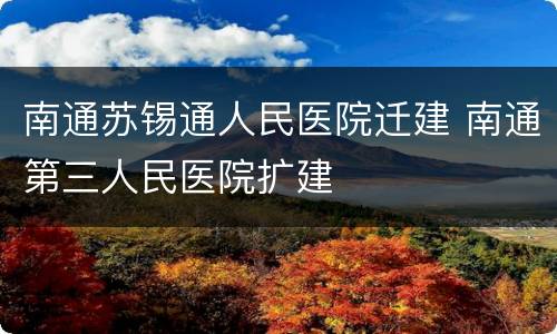 南通苏锡通人民医院迁建 南通第三人民医院扩建