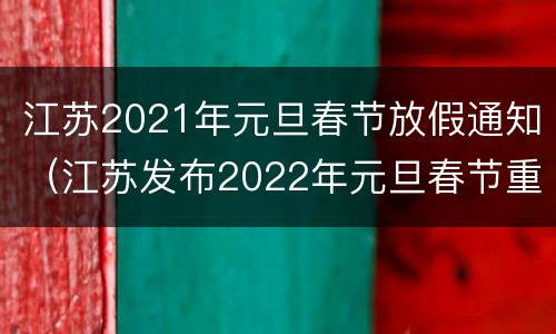 江苏2021年元旦春节放假通知（江苏发布2022年元旦春节重要通知）