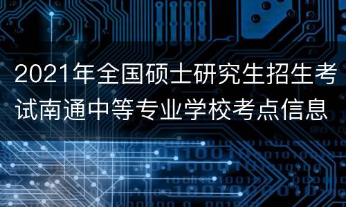 2021年全国硕士研究生招生考试南通中等专业学校考点信息
