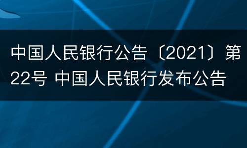 中国人民银行公告〔2021〕第22号 中国人民银行发布公告