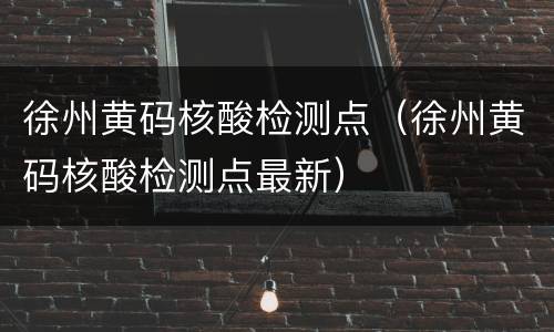 徐州黄码核酸检测点（徐州黄码核酸检测点最新）