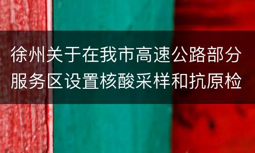 徐州关于在我市高速公路部分服务区设置核酸采样和抗原检测服务点的通告