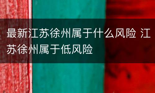 最新江苏徐州属于什么风险 江苏徐州属于低风险
