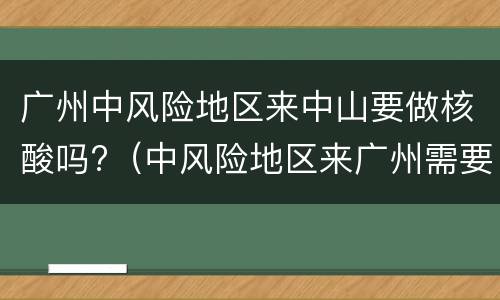 广州中风险地区来中山要做核酸吗?（中风险地区来广州需要隔离吗）