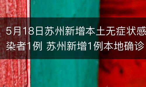 5月18日苏州新增本土无症状感染者1例 苏州新增1例本地确诊病例