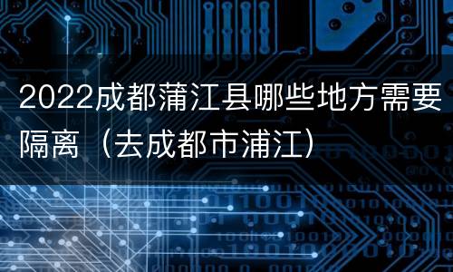 2022成都蒲江县哪些地方需要隔离（去成都市浦江）