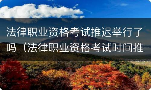 法律职业资格考试推迟举行了吗（法律职业资格考试时间推迟）